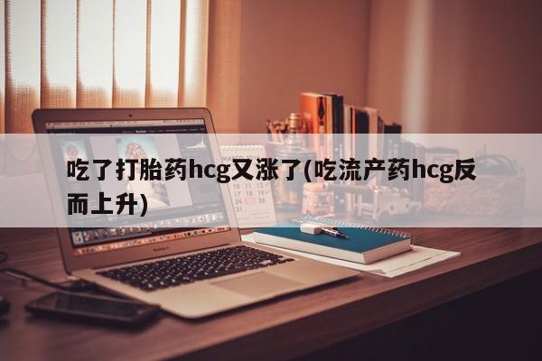 打胎药微信上哪里买吃了打胎药hcg又涨了(吃流产药hcg反而上升)