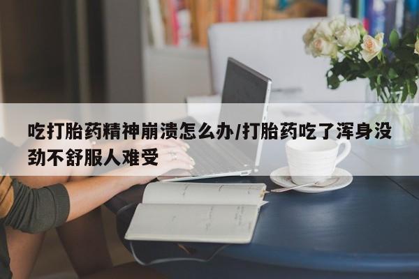 打胎药微信上哪里买吃打胎药精神崩溃怎么办/打胎药吃了浑身没劲不舒服人难受