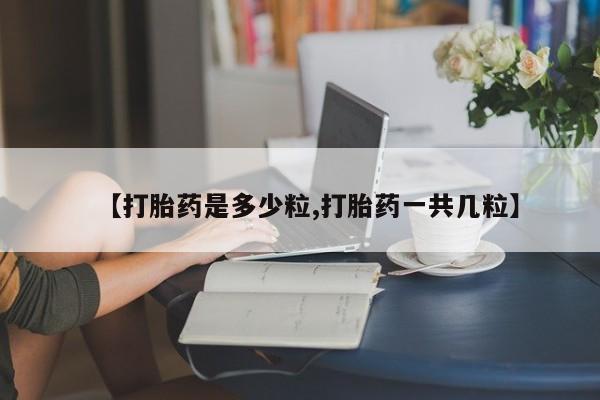 打胎药微信上哪里买【打胎药是多少粒,打胎药一共几粒】