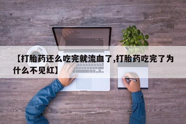 打胎药微信上哪里买【打胎药还么吃完就流血了,打胎药吃完了为什么不见红】