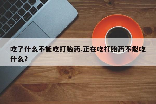 打胎药微信上哪里买吃了什么不能吃打胎药.正在吃打胎药不能吃什么？