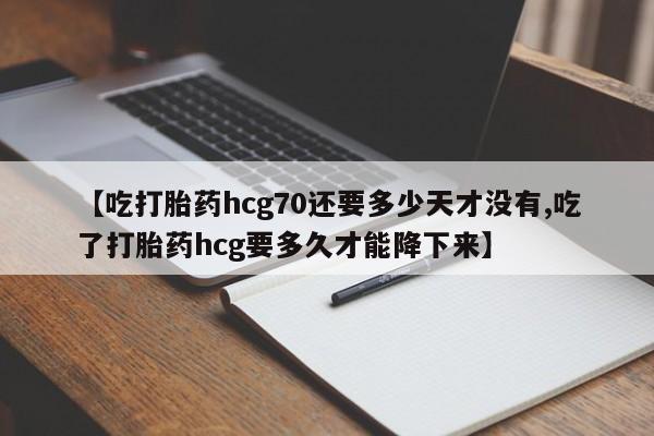 打胎药微信上哪里买【吃打胎药hcg70还要多少天才没有,吃了打胎药hcg要多久才能降下来】