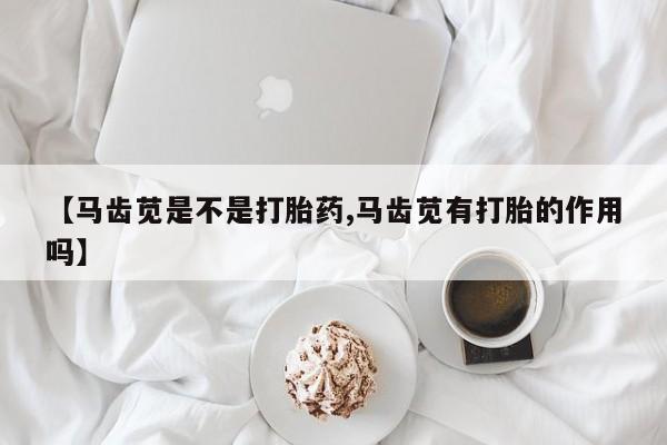 打胎药微信上哪里买【马齿苋是不是打胎药,马齿苋有打胎的作用吗】