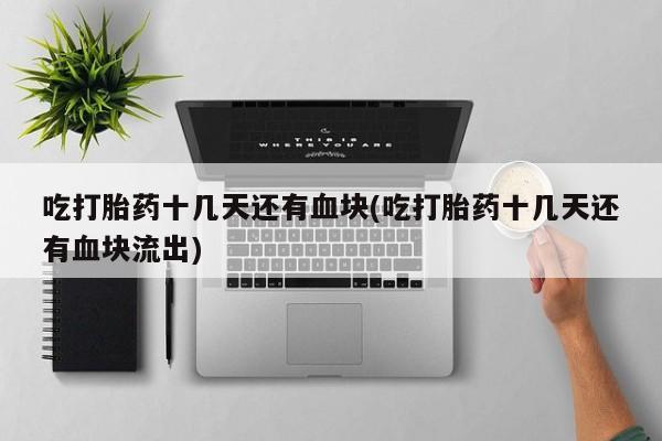 打胎药微信上哪里买吃打胎药十几天还有血块(吃打胎药十几天还有血块流出)