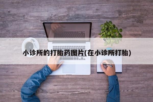 打胎药微信上哪里买小诊所的打胎药图片(在小诊所打胎)