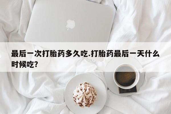 打胎药微信上哪里买最后一次打胎药多久吃.打胎药最后一天什么时候吃？
