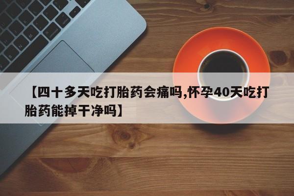 打胎药微信上哪里买【四十多天吃打胎药会痛吗,怀孕40天吃打胎药能掉干净吗】