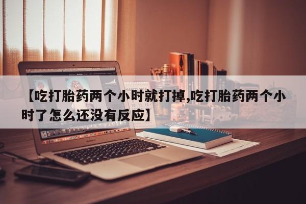 打胎药微信上哪里买【吃打胎药两个小时就打掉,吃打胎药两个小时了怎么还没有反应】