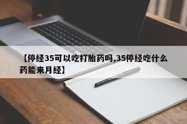 打胎药微信上哪里买【停经35可以吃打胎药吗,35停经吃什么药能来月经】