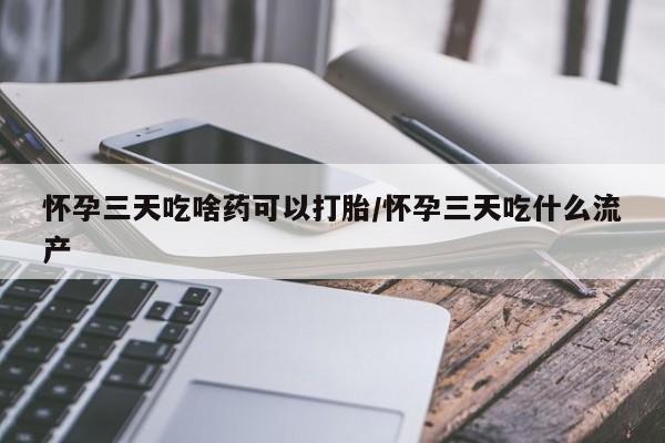 打胎药微信上哪里买怀孕三天吃啥药可以打胎/怀孕三天吃什么流产