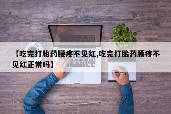 打胎药微信上哪里买【吃完打胎药腰疼不见红,吃完打胎药腰疼不见红正常吗】