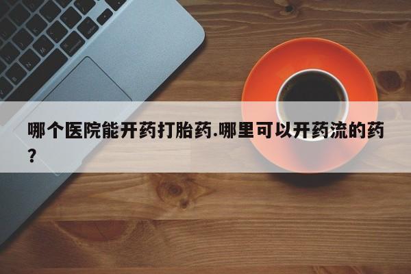 打胎药微信上哪里买哪个医院能开药打胎药.哪里可以开药流的药？