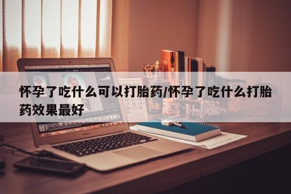 打胎药微信上哪里买怀孕了吃什么可以打胎药/怀孕了吃什么打胎药效果最好