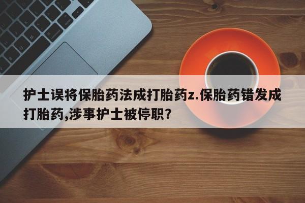 打胎药微信上哪里买护士误将保胎药法成打胎药z.保胎药错发成打胎药,涉事护士被停职？