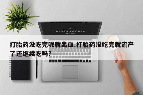 打胎药微信上哪里买打胎药没吃完呢就出血.打胎药没吃完就流产了还继续吃吗？