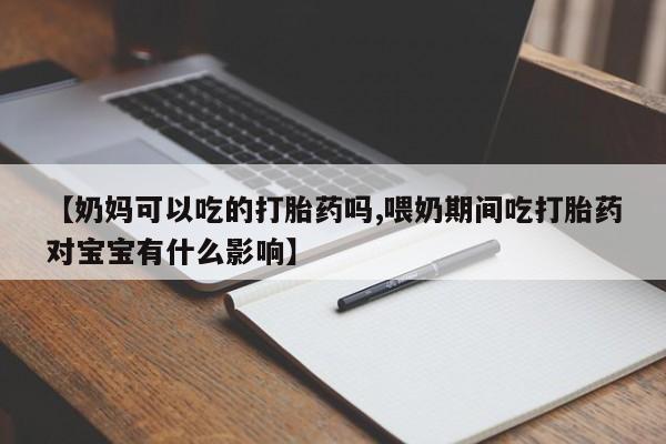 打胎药微信上哪里买【奶妈可以吃的打胎药吗,喂奶期间吃打胎药对宝宝有什么影响】