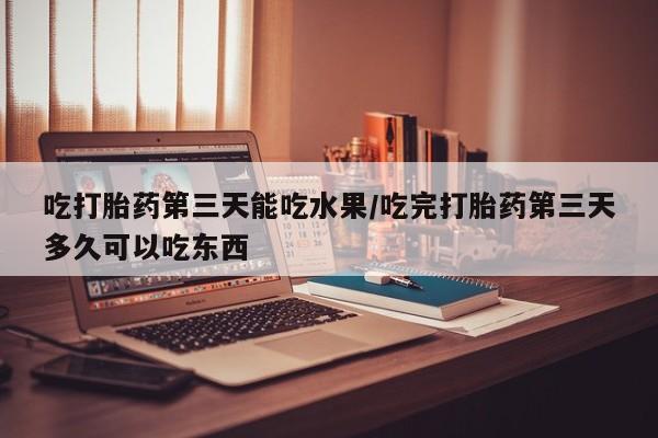 打胎药微信上哪里买吃打胎药第三天能吃水果/吃完打胎药第三天多久可以吃东西