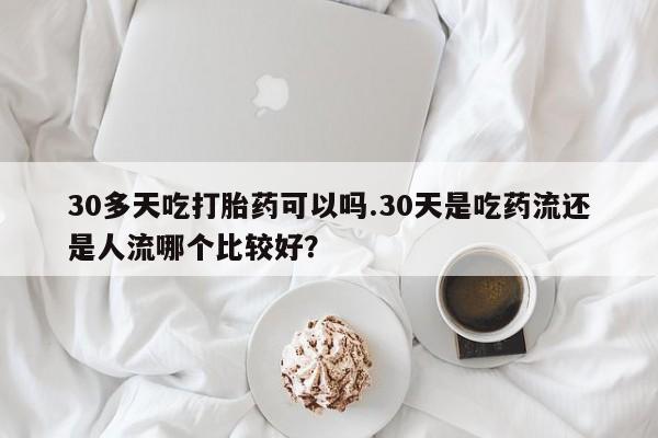 打胎药微信上哪里买30多天吃打胎药可以吗.30天是吃药流还是人流哪个比较好？