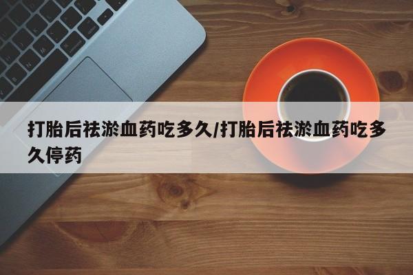 打胎药微信上哪里买打胎后祛淤血药吃多久/打胎后祛淤血药吃多久停药