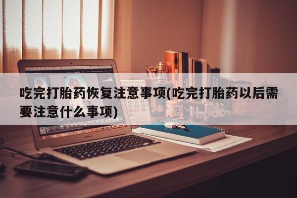 打胎药微信上哪里买吃完打胎药恢复注意事项(吃完打胎药以后需要注意什么事项)