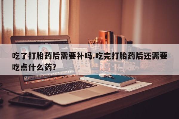 打胎药微信上哪里买吃了打胎药后需要补吗.吃完打胎药后还需要吃点什么药？