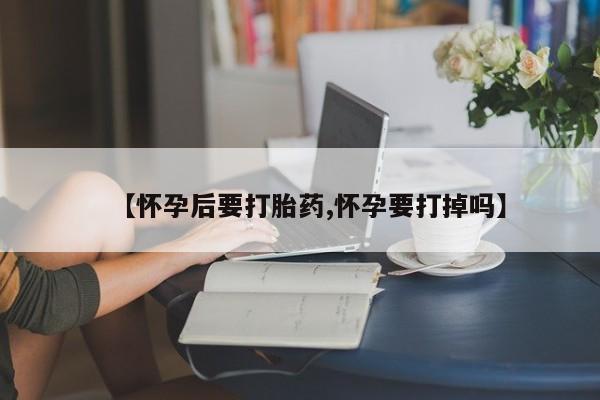 打胎药微信上哪里买【怀孕后要打胎药,怀孕要打掉吗】