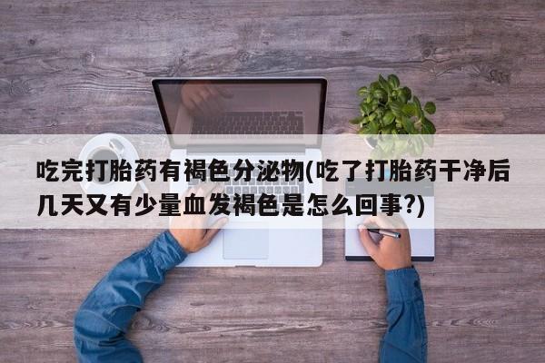 打胎药微信上哪里买吃完打胎药有褐色分泌物(吃了打胎药干净后几天又有少量血发褐色是怎么回事?)