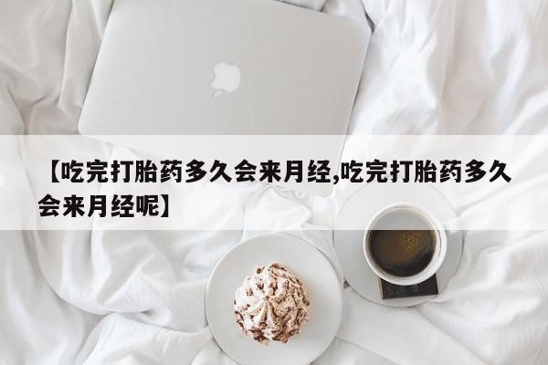 打胎药微信上哪里买【吃完打胎药多久会来月经,吃完打胎药多久会来月经呢】