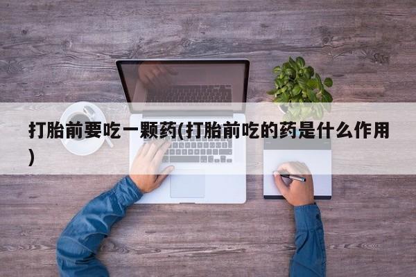 打胎药微信上哪里买打胎前要吃一颗药(打胎前吃的药是什么作用)