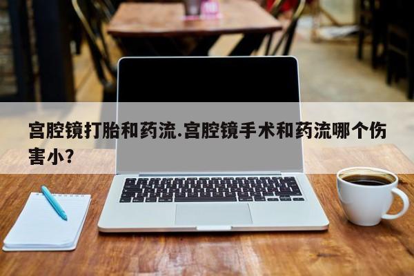 打胎药微信上哪里买宫腔镜打胎和药流.宫腔镜手术和药流哪个伤害小？