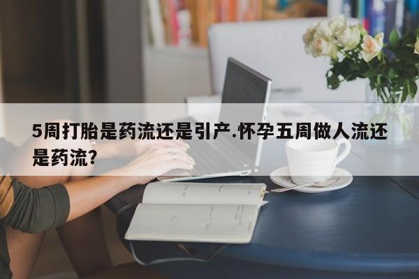 打胎药微信上哪里买5周打胎是药流还是引产.怀孕五周做人流还是药流？