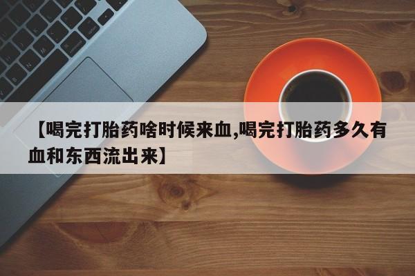 打胎药微信上哪里买【喝完打胎药啥时候来血,喝完打胎药多久有血和东西流出来】