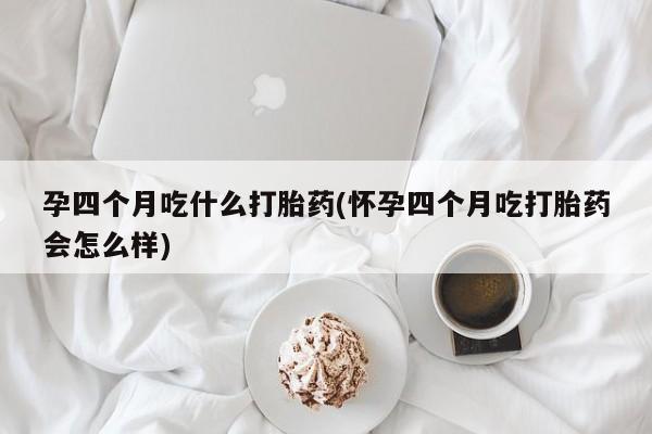 打胎药微信上哪里买孕四个月吃什么打胎药(怀孕四个月吃打胎药会怎么样)