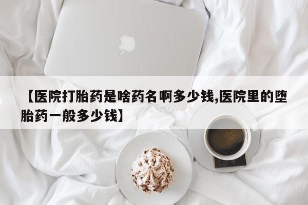 打胎药微信上哪里买【医院打胎药是啥药名啊多少钱,医院里的堕胎药一般多少钱】