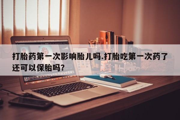 打胎药微信上哪里买打胎药第一次影响胎儿吗.打胎吃第一次药了还可以保胎吗？