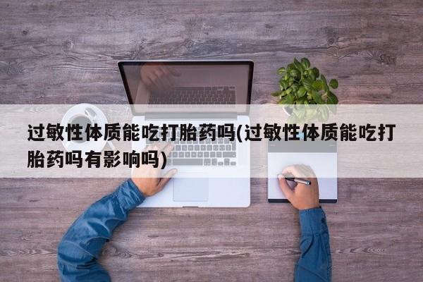 打胎药微信上哪里买过敏性体质能吃打胎药吗(过敏性体质能吃打胎药吗有影响吗)