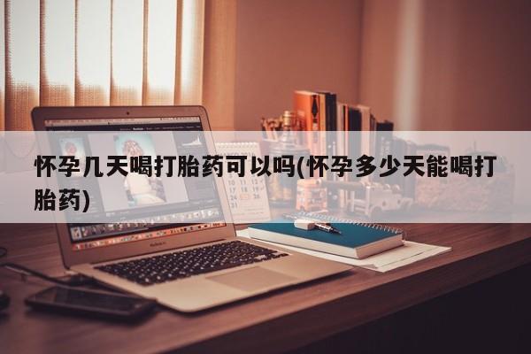 打胎药微信上哪里买怀孕几天喝打胎药可以吗(怀孕多少天能喝打胎药)