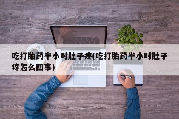打胎药微信上哪里买吃打胎药半小时肚子疼(吃打胎药半小时肚子疼怎么回事)