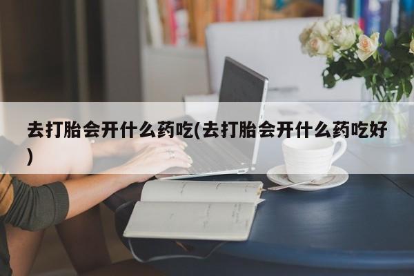 打胎药微信上哪里买去打胎会开什么药吃(去打胎会开什么药吃好)