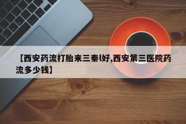 打胎药微信上哪里买【西安药流打胎来三秦l好,西安第三医院药流多少钱】