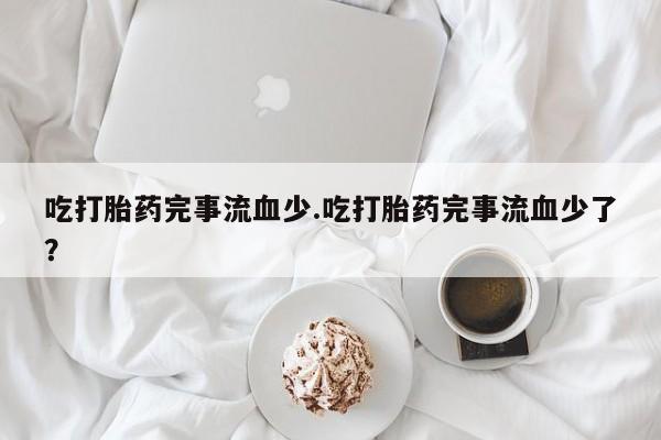 打胎药微信上哪里买吃打胎药完事流血少.吃打胎药完事流血少了？