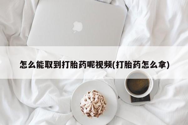 打胎药微信上哪里买怎么能取到打胎药呢视频(打胎药怎么拿)