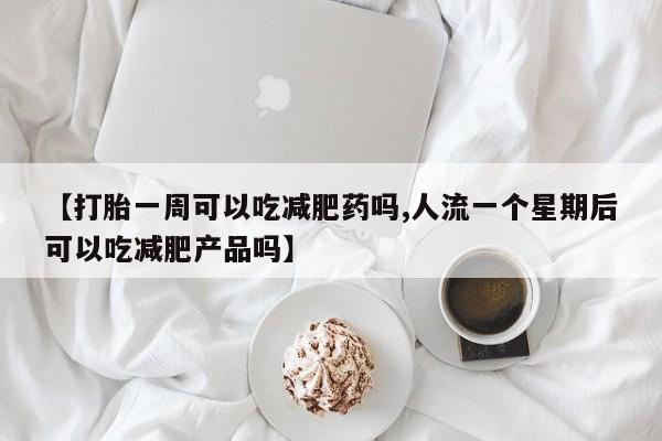 打胎药微信上哪里买【打胎一周可以吃减肥药吗,人流一个星期后可以吃减肥产品吗】
