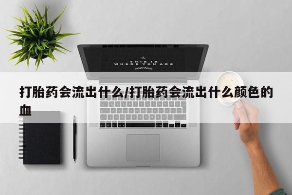 打胎药微信上哪里买打胎药会流出什么/打胎药会流出什么颜色的血