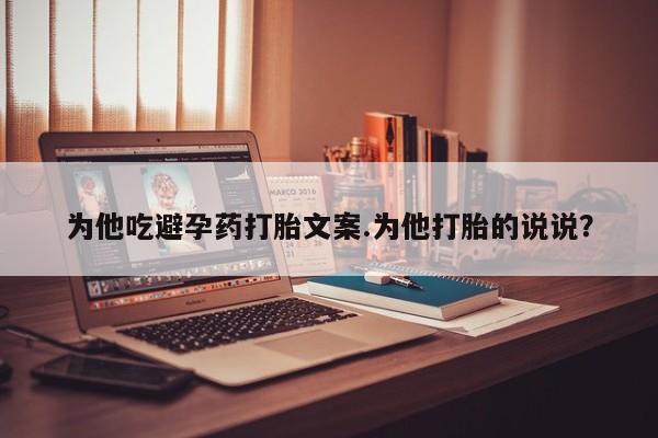 打胎药微信上哪里买为他吃避孕药打胎文案.为他打胎的说说?