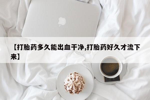 打胎药微信上哪里买【打胎药多久能出血干净,打胎药好久才流下来】