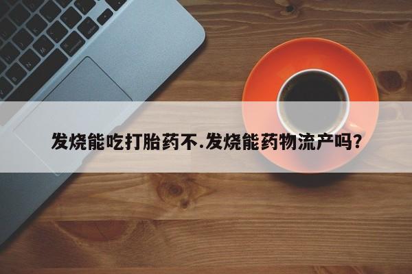 打胎药微信上哪里买发烧能吃打胎药不.发烧能药物流产吗?
