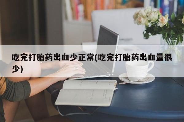 打胎药微信上哪里买吃完打胎药出血少正常(吃完打胎药出血量很少)
