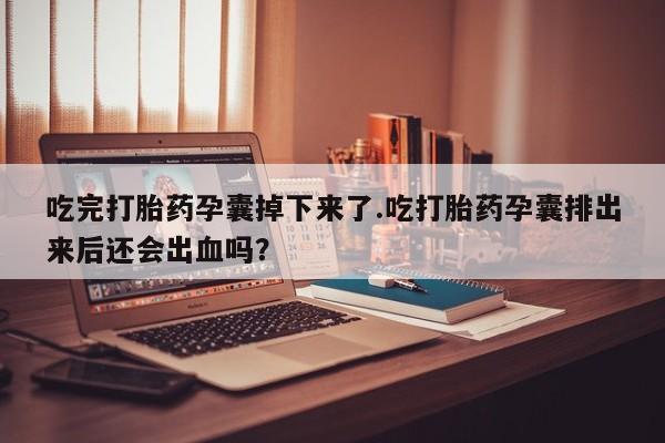 打胎药微信上哪里买吃完打胎药孕囊掉下来了.吃打胎药孕囊排出来后还会出血吗？