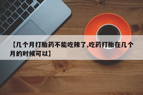 打胎药微信上哪里买【几个月打胎药不能吃辣了,吃药打胎在几个月的时候可以】
